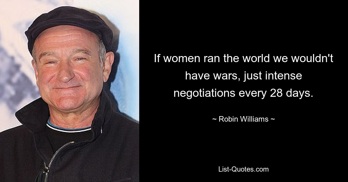 If women ran the world we wouldn't have wars, just intense negotiations every 28 days. — © Robin Williams