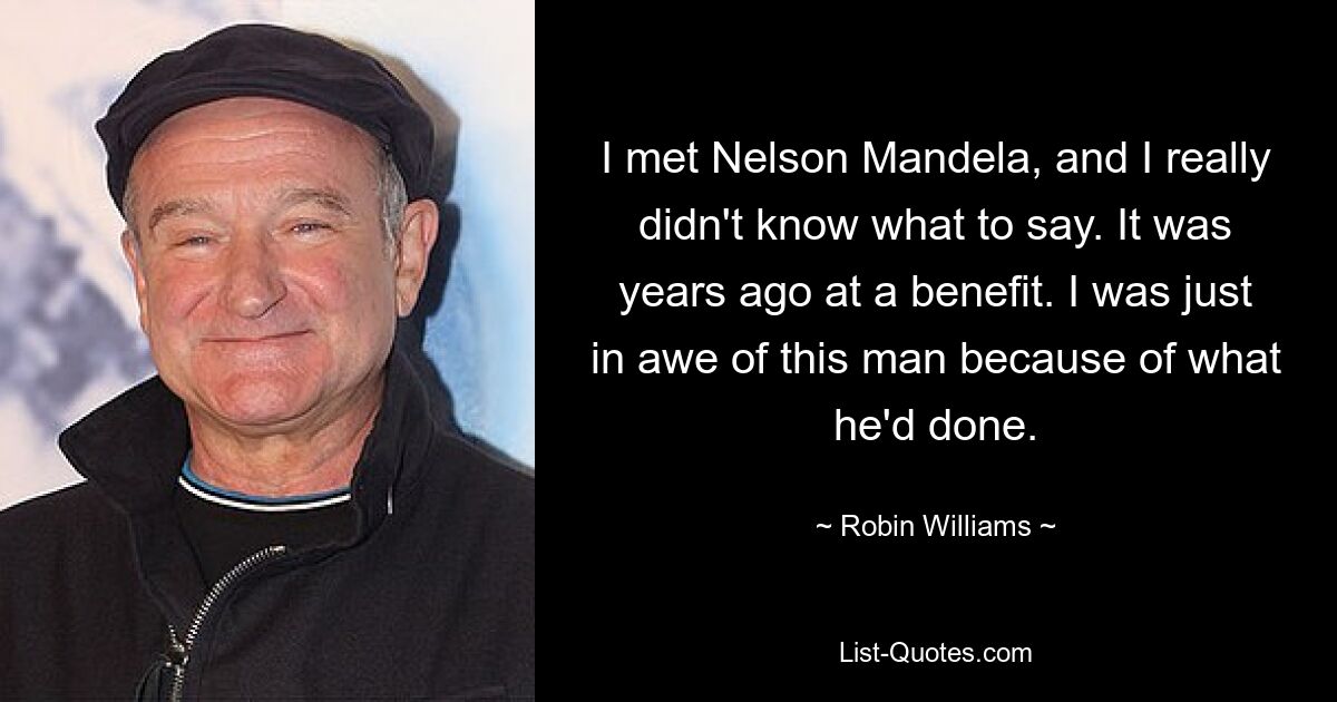 I met Nelson Mandela, and I really didn't know what to say. It was years ago at a benefit. I was just in awe of this man because of what he'd done. — © Robin Williams