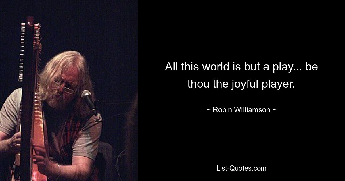 All this world is but a play... be thou the joyful player. — © Robin Williamson