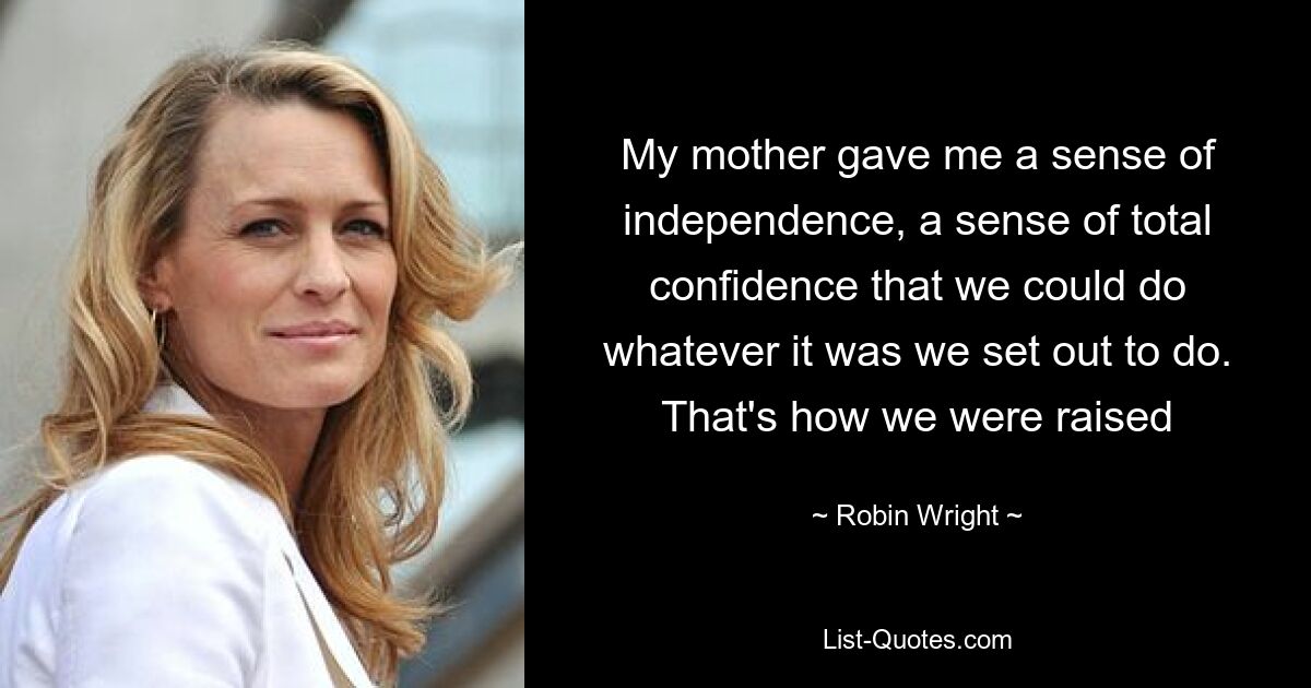 My mother gave me a sense of independence, a sense of total confidence that we could do whatever it was we set out to do. That's how we were raised — © Robin Wright