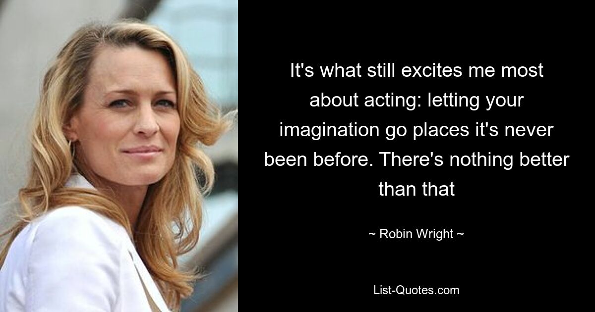 It's what still excites me most about acting: letting your imagination go places it's never been before. There's nothing better than that — © Robin Wright