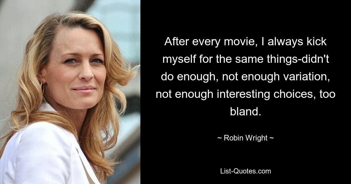 After every movie, I always kick myself for the same things-didn't do enough, not enough variation, not enough interesting choices, too bland. — © Robin Wright