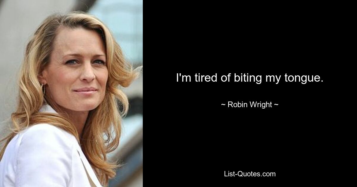 I'm tired of biting my tongue. — © Robin Wright