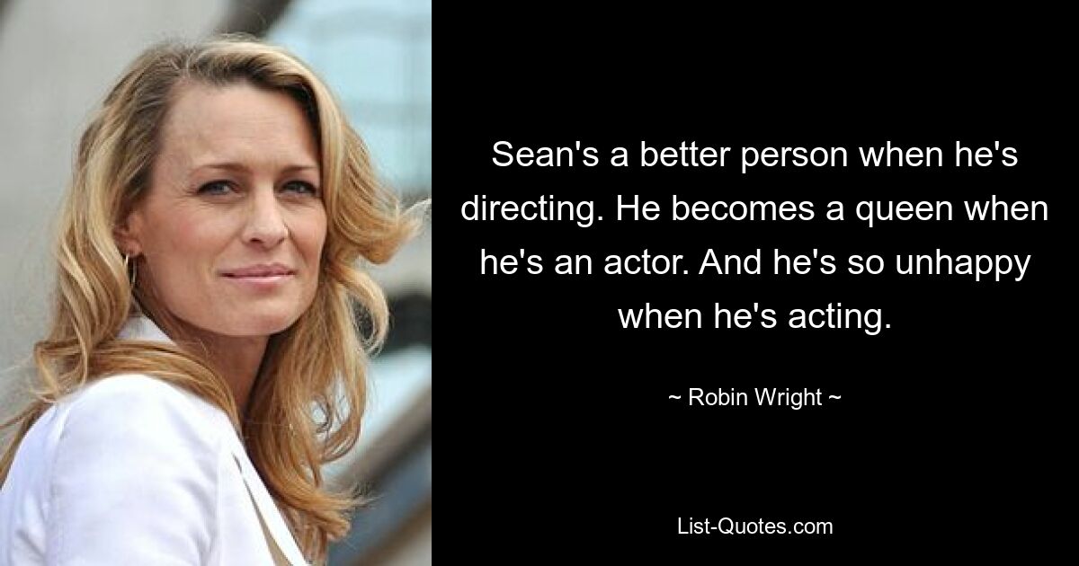 Sean's a better person when he's directing. He becomes a queen when he's an actor. And he's so unhappy when he's acting. — © Robin Wright