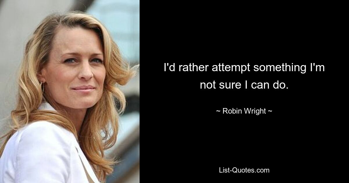 I'd rather attempt something I'm not sure I can do. — © Robin Wright