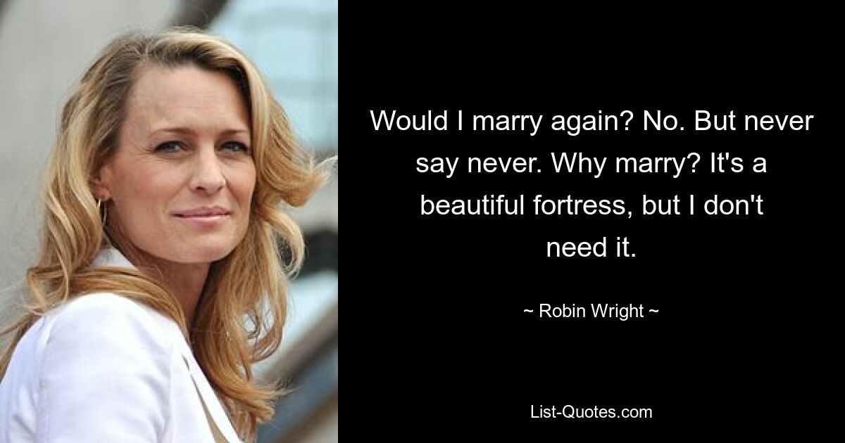 Would I marry again? No. But never say never. Why marry? It's a beautiful fortress, but I don't need it. — © Robin Wright