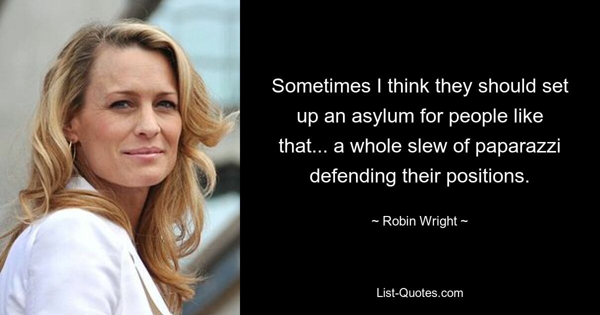 Sometimes I think they should set up an asylum for people like that... a whole slew of paparazzi defending their positions. — © Robin Wright