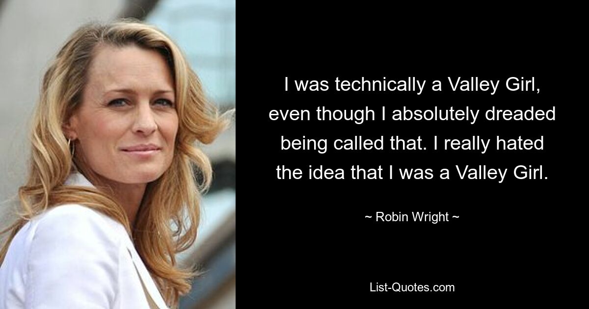 I was technically a Valley Girl, even though I absolutely dreaded being called that. I really hated the idea that I was a Valley Girl. — © Robin Wright