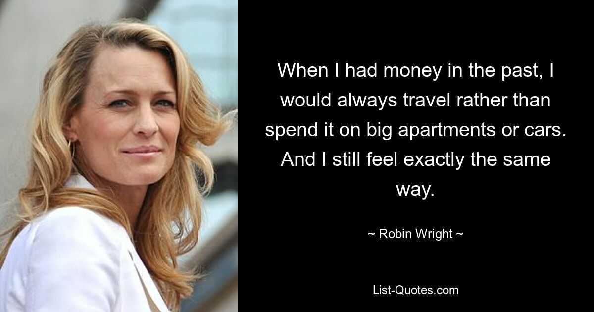 When I had money in the past, I would always travel rather than spend it on big apartments or cars. And I still feel exactly the same way. — © Robin Wright