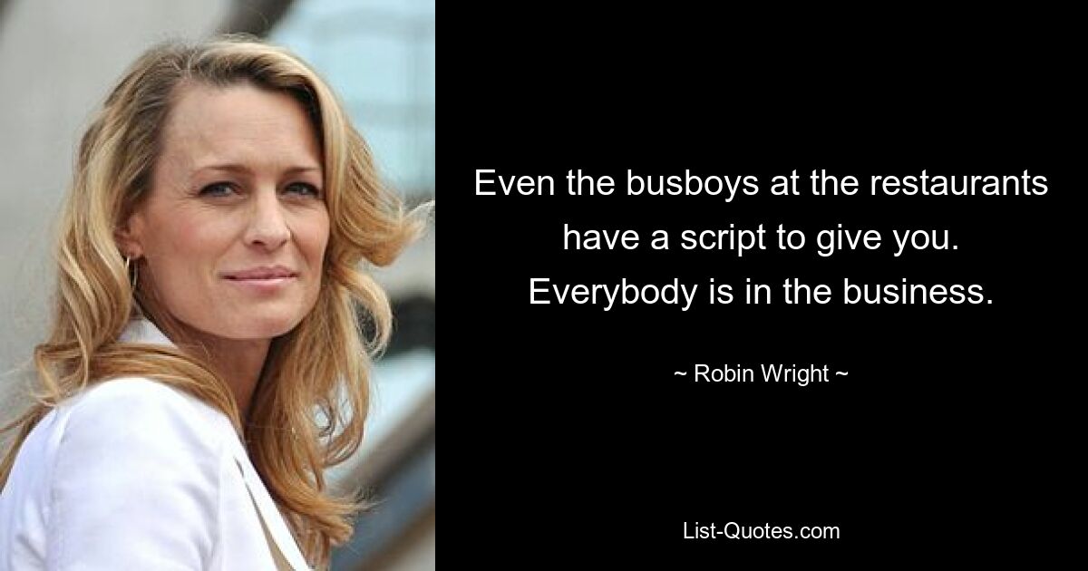 Even the busboys at the restaurants have a script to give you. Everybody is in the business. — © Robin Wright