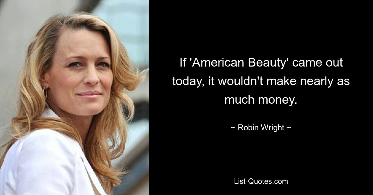 If 'American Beauty' came out today, it wouldn't make nearly as much money. — © Robin Wright