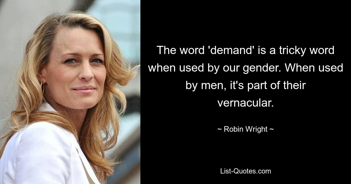 The word 'demand' is a tricky word when used by our gender. When used by men, it's part of their vernacular. — © Robin Wright