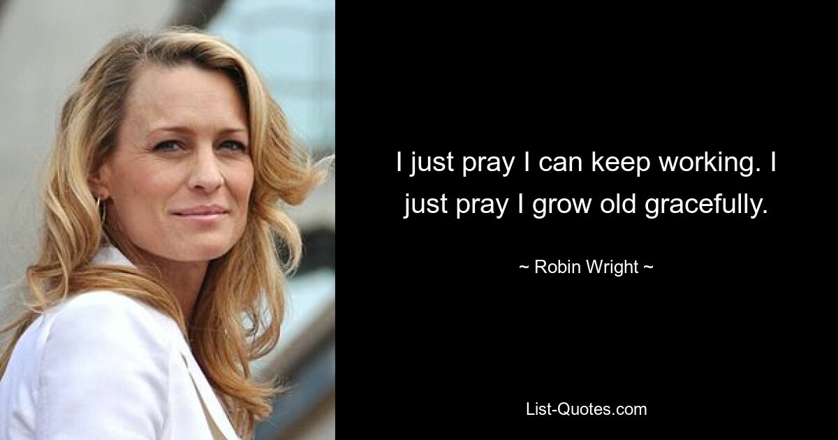 I just pray I can keep working. I just pray I grow old gracefully. — © Robin Wright