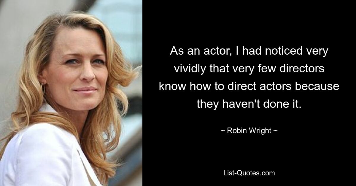 As an actor, I had noticed very vividly that very few directors know how to direct actors because they haven't done it. — © Robin Wright