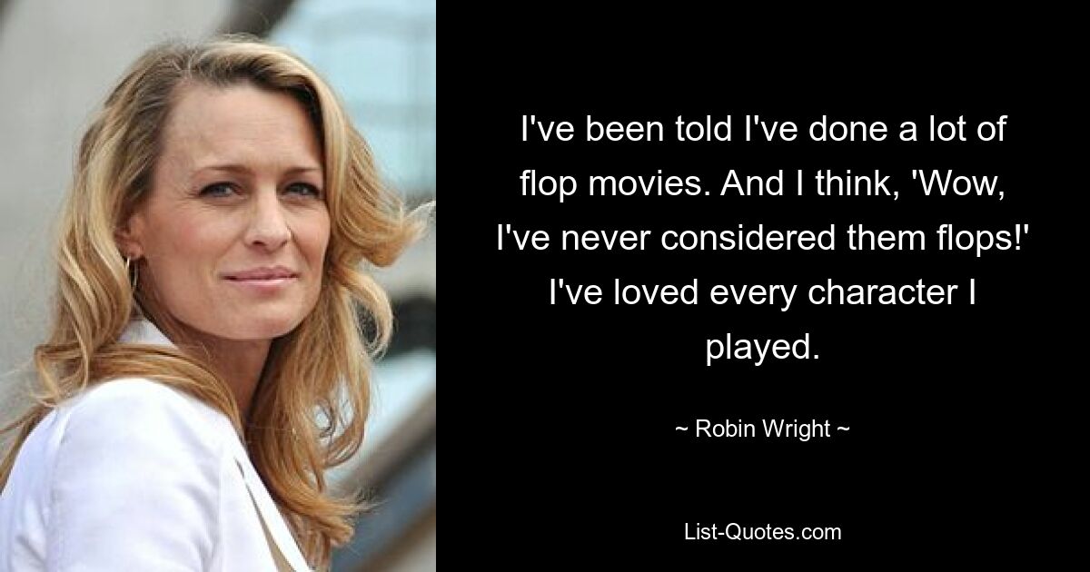 I've been told I've done a lot of flop movies. And I think, 'Wow, I've never considered them flops!' I've loved every character I played. — © Robin Wright