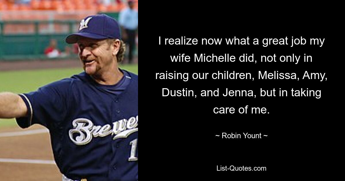 I realize now what a great job my wife Michelle did, not only in raising our children, Melissa, Amy, Dustin, and Jenna, but in taking care of me. — © Robin Yount