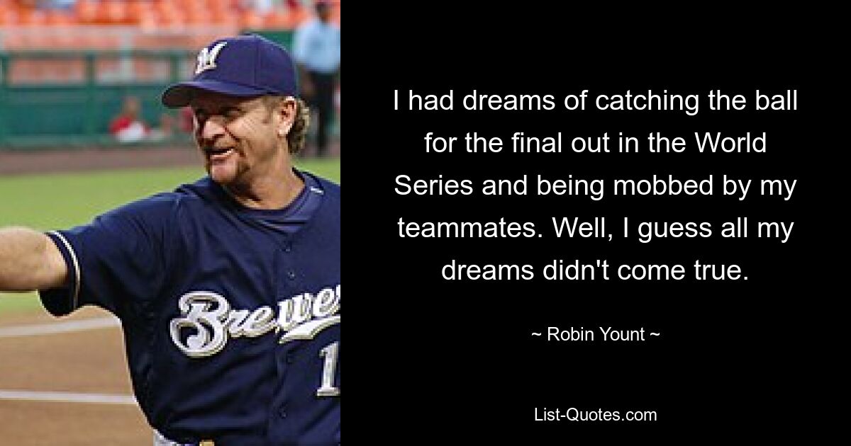 I had dreams of catching the ball for the final out in the World Series and being mobbed by my teammates. Well, I guess all my dreams didn't come true. — © Robin Yount