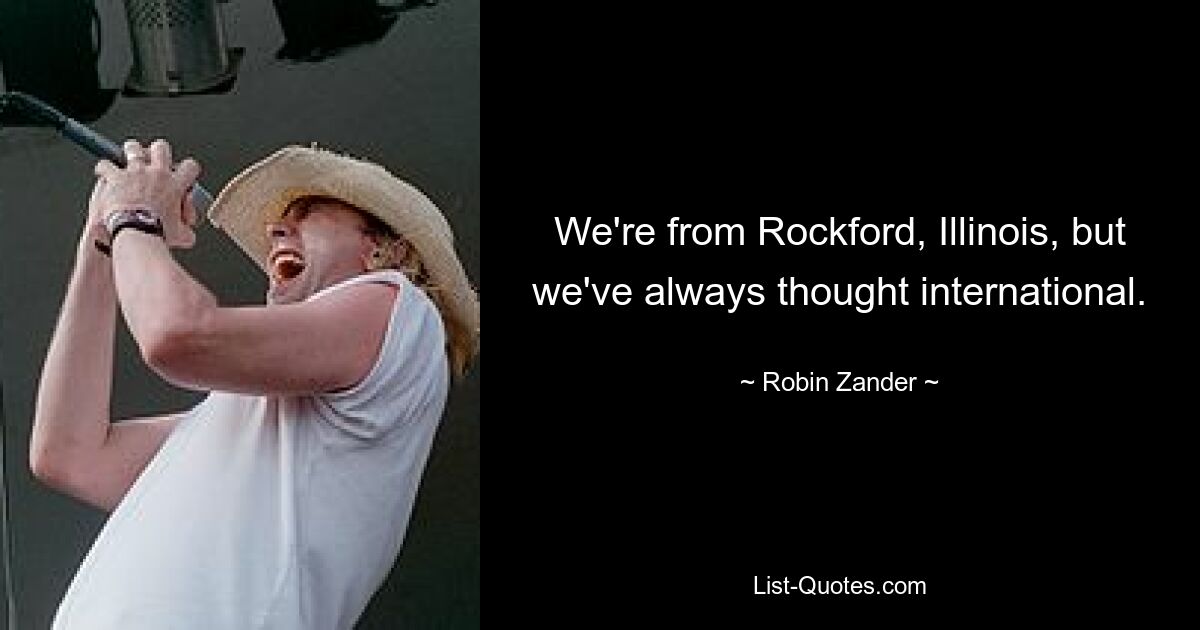 We're from Rockford, Illinois, but we've always thought international. — © Robin Zander