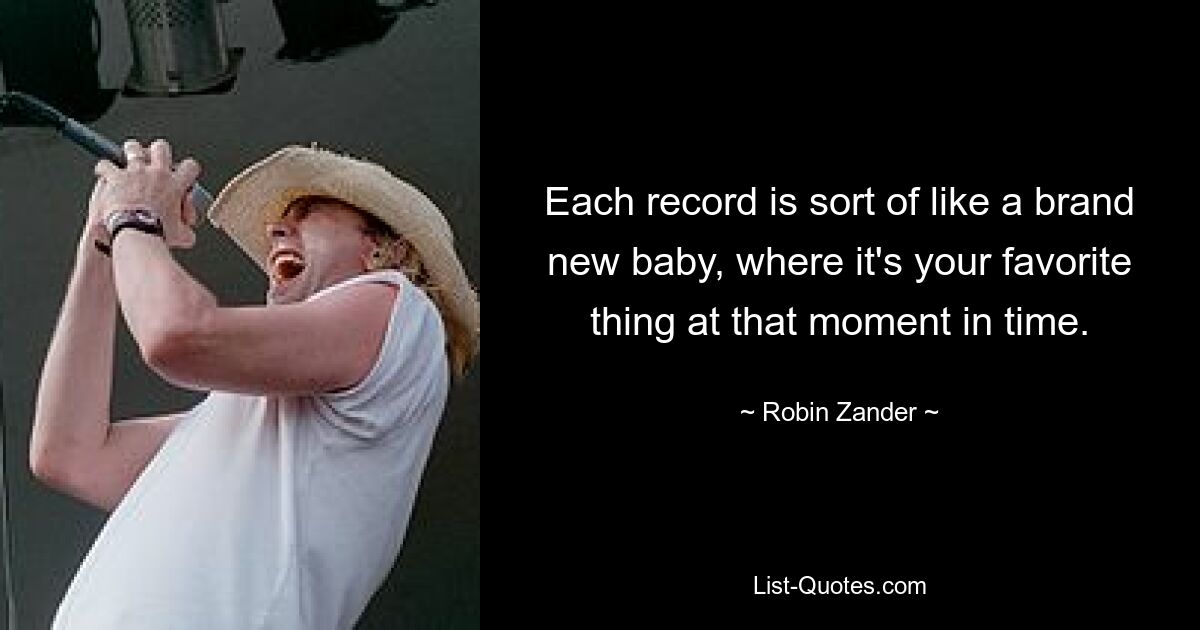 Each record is sort of like a brand new baby, where it's your favorite thing at that moment in time. — © Robin Zander