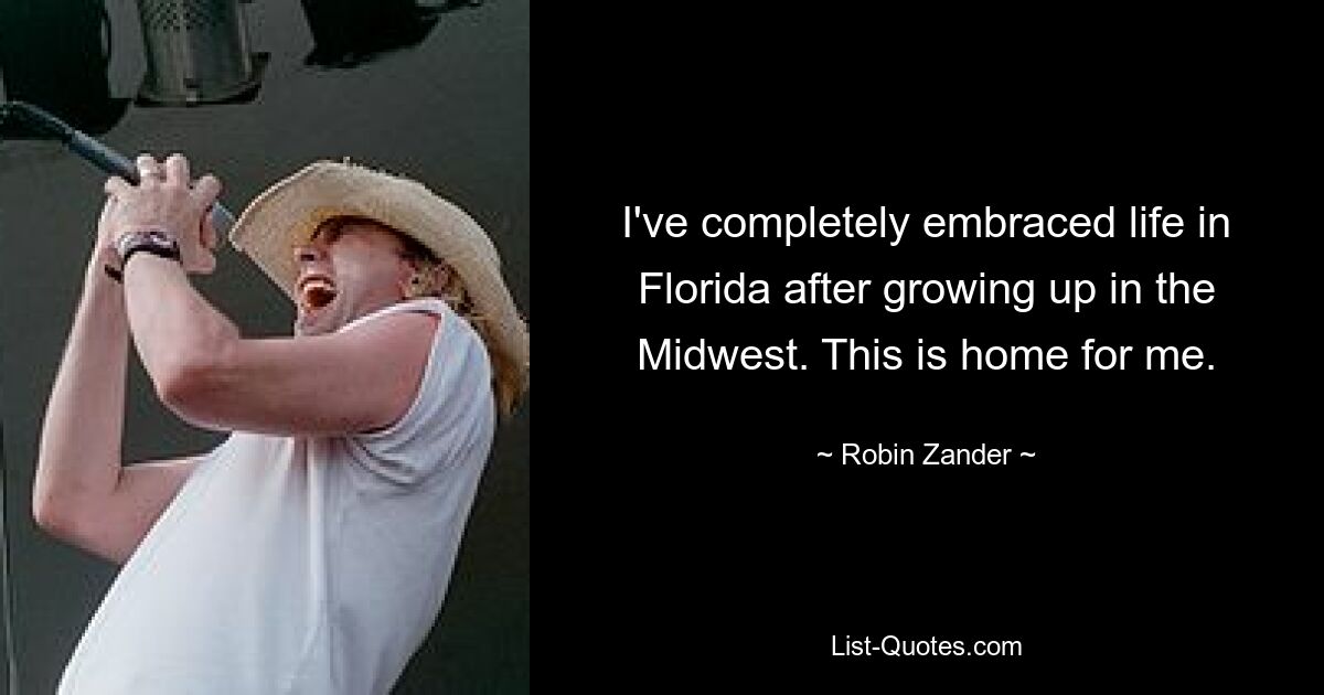 I've completely embraced life in Florida after growing up in the Midwest. This is home for me. — © Robin Zander