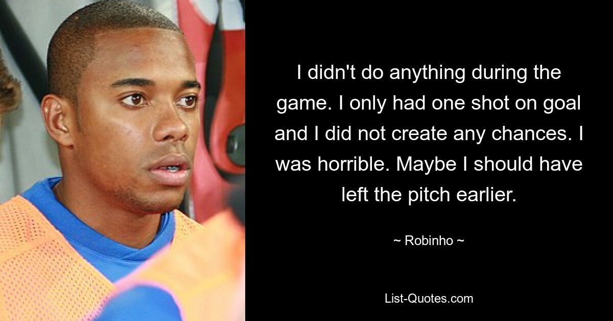 I didn't do anything during the game. I only had one shot on goal and I did not create any chances. I was horrible. Maybe I should have left the pitch earlier. — © Robinho