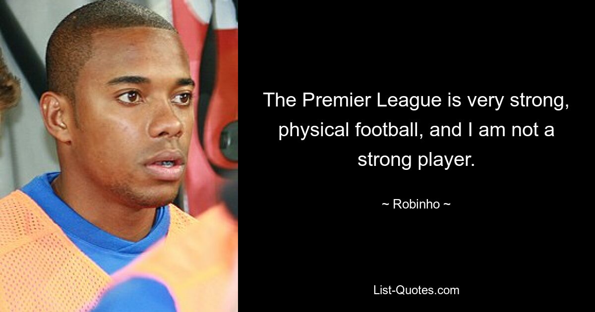 The Premier League is very strong, physical football, and I am not a strong player. — © Robinho