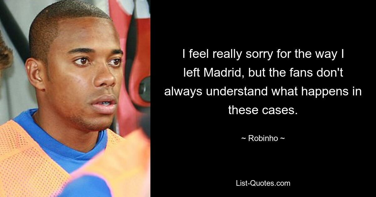 I feel really sorry for the way I left Madrid, but the fans don't always understand what happens in these cases. — © Robinho