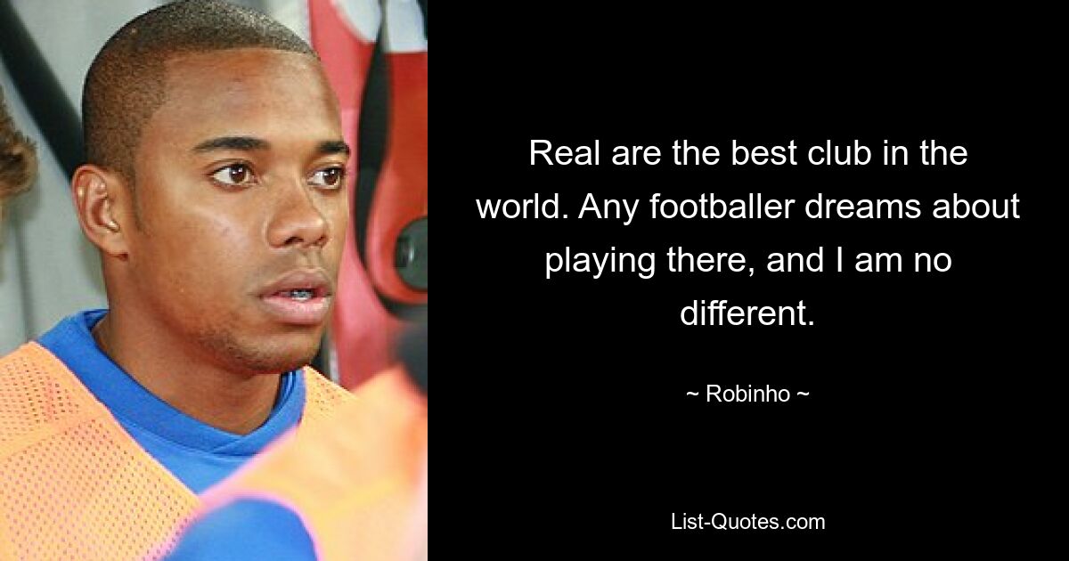 Real are the best club in the world. Any footballer dreams about playing there, and I am no different. — © Robinho