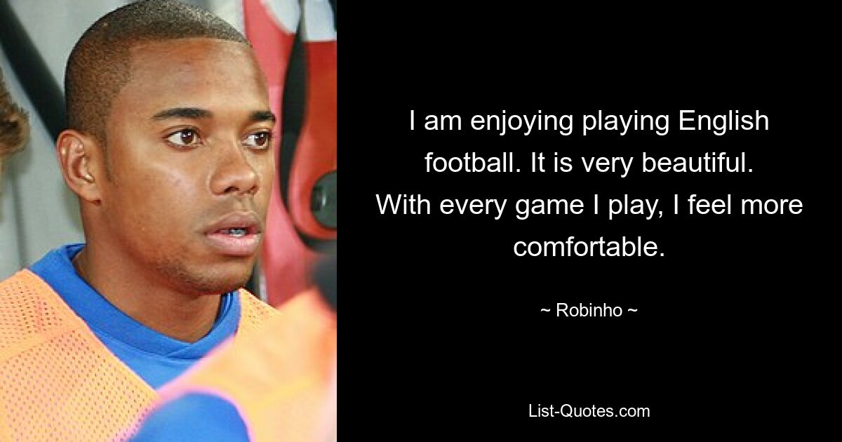 I am enjoying playing English football. It is very beautiful. With every game I play, I feel more comfortable. — © Robinho