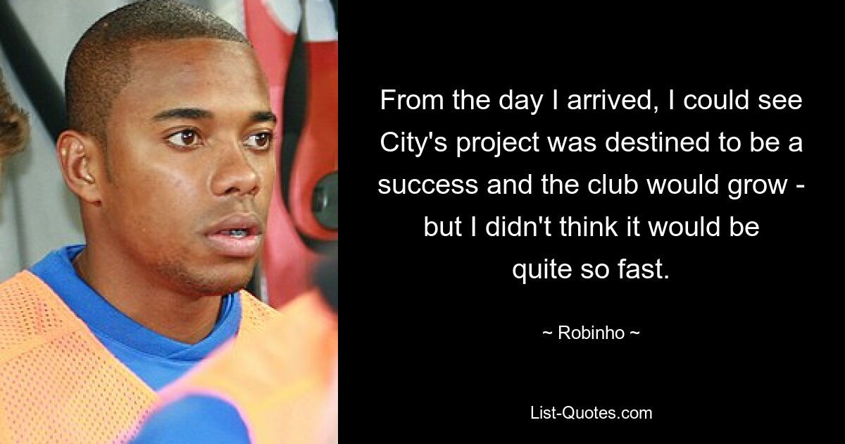 From the day I arrived, I could see City's project was destined to be a success and the club would grow - but I didn't think it would be quite so fast. — © Robinho