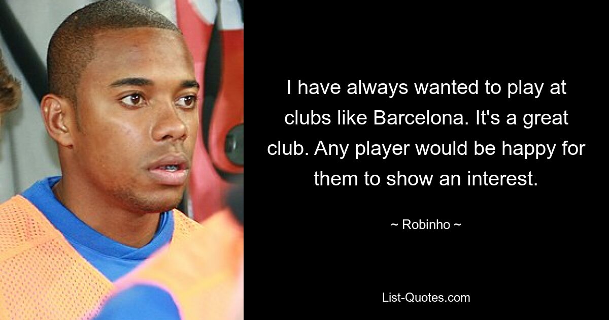 I have always wanted to play at clubs like Barcelona. It's a great club. Any player would be happy for them to show an interest. — © Robinho