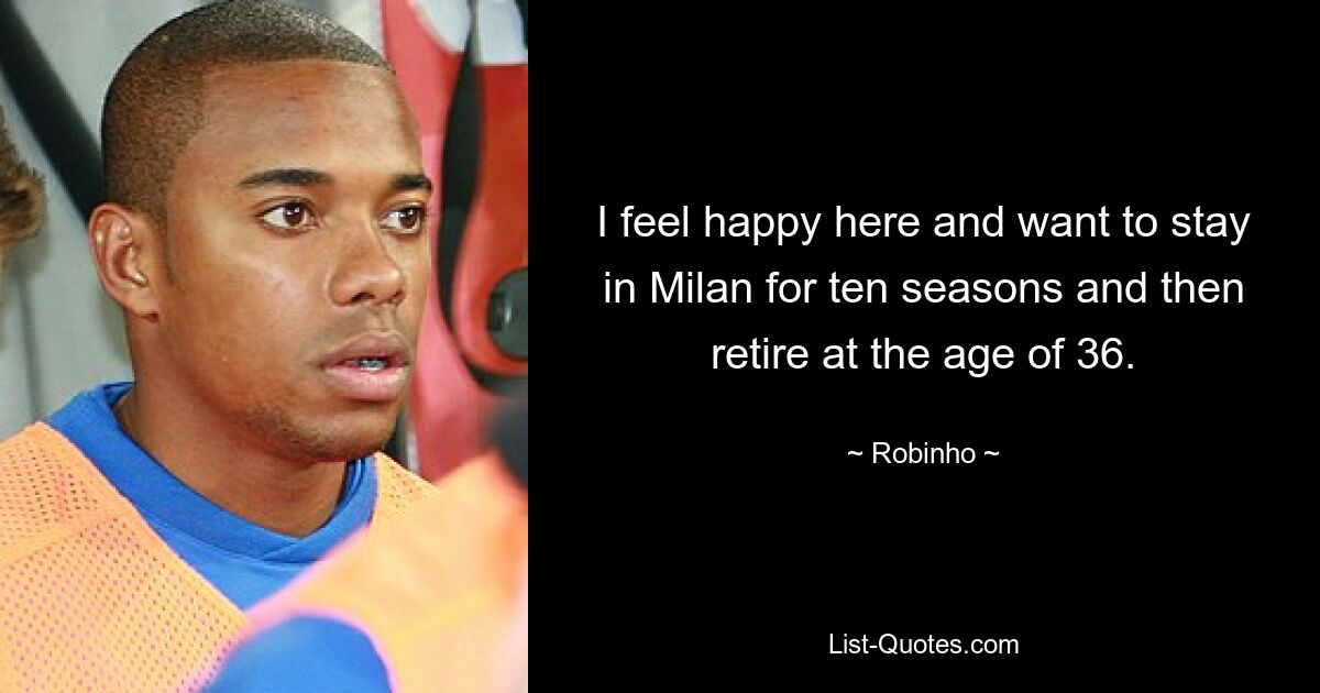 I feel happy here and want to stay in Milan for ten seasons and then retire at the age of 36. — © Robinho