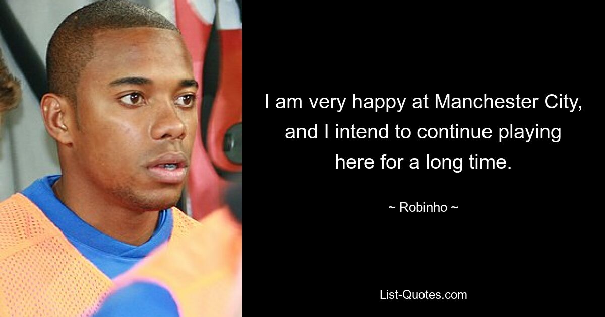 I am very happy at Manchester City, and I intend to continue playing here for a long time. — © Robinho