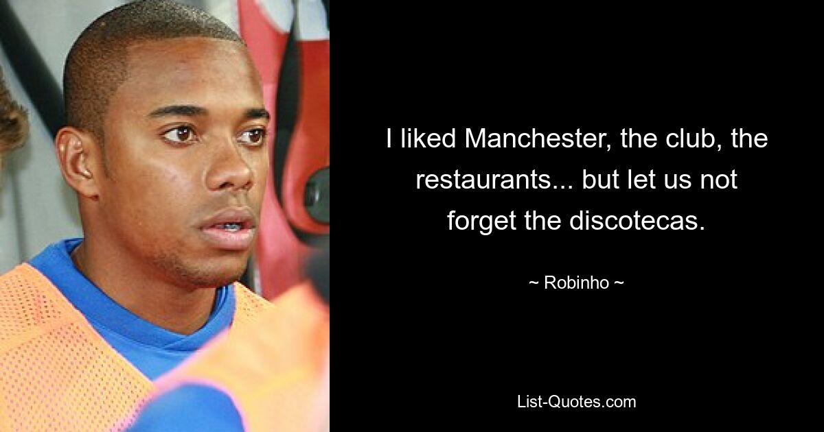 I liked Manchester, the club, the restaurants... but let us not forget the discotecas. — © Robinho