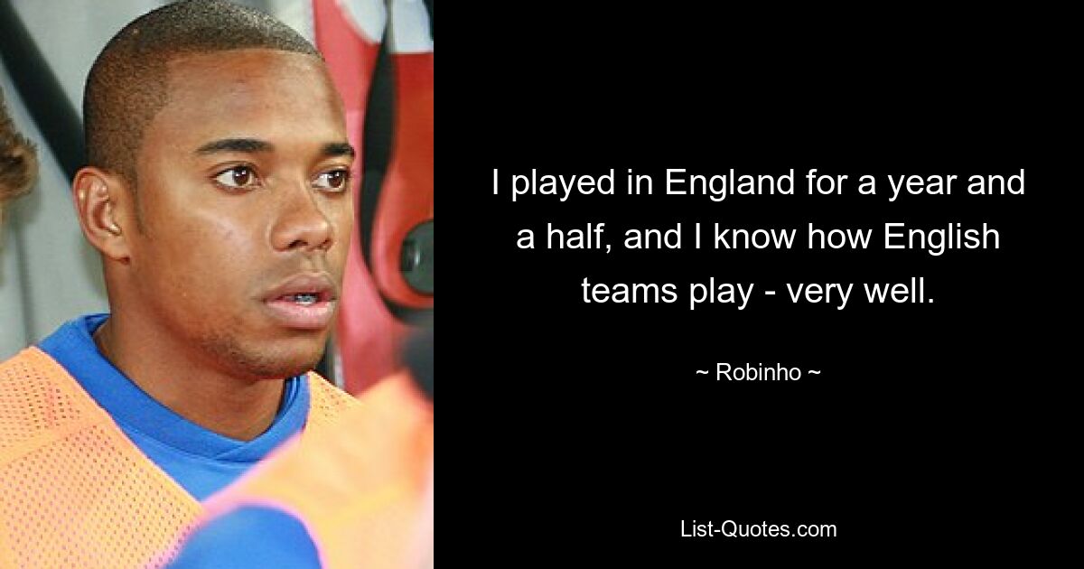 I played in England for a year and a half, and I know how English teams play - very well. — © Robinho