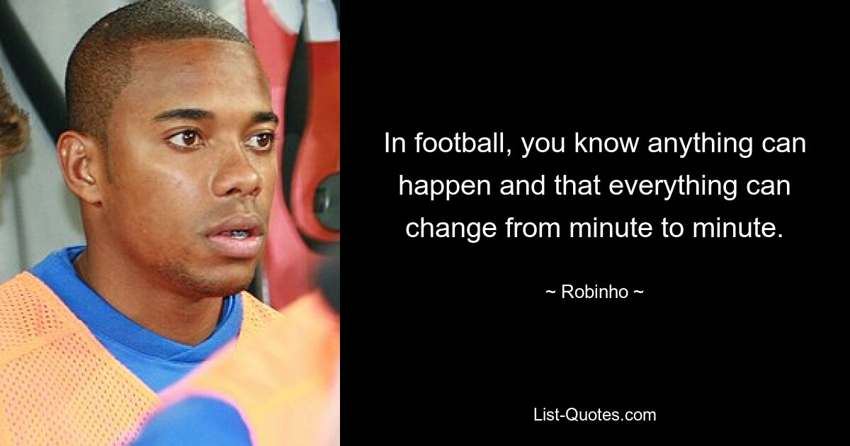 In football, you know anything can happen and that everything can change from minute to minute. — © Robinho