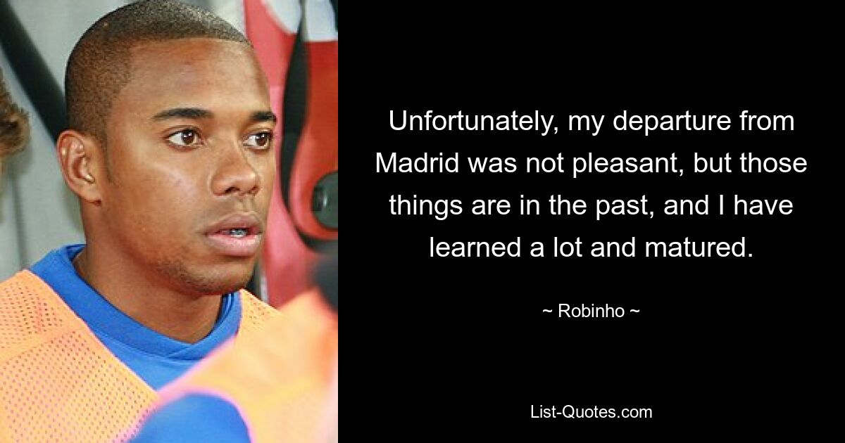 Unfortunately, my departure from Madrid was not pleasant, but those things are in the past, and I have learned a lot and matured. — © Robinho