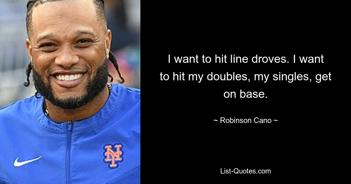 I want to hit line droves. I want to hit my doubles, my singles, get on base. — © Robinson Cano