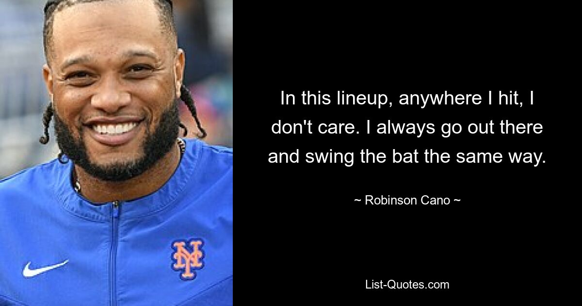 In this lineup, anywhere I hit, I don't care. I always go out there and swing the bat the same way. — © Robinson Cano