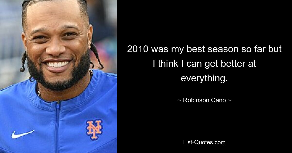 2010 was my best season so far but I think I can get better at everything. — © Robinson Cano