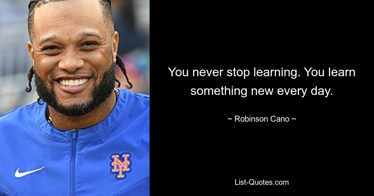 You never stop learning. You learn something new every day. — © Robinson Cano