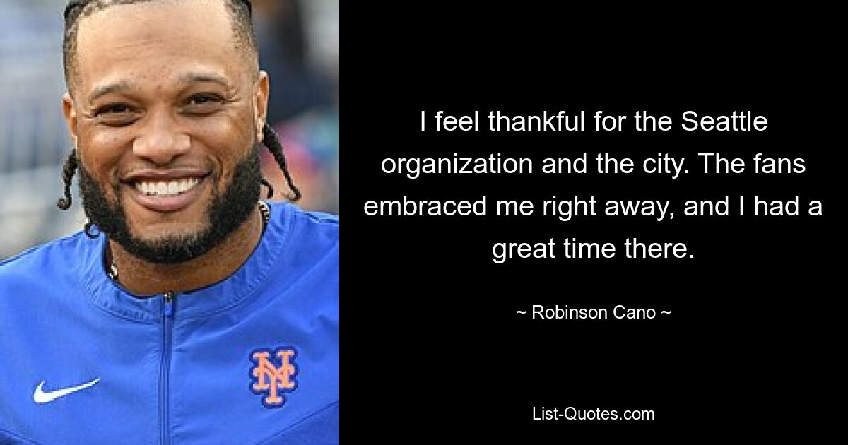 I feel thankful for the Seattle organization and the city. The fans embraced me right away, and I had a great time there. — © Robinson Cano