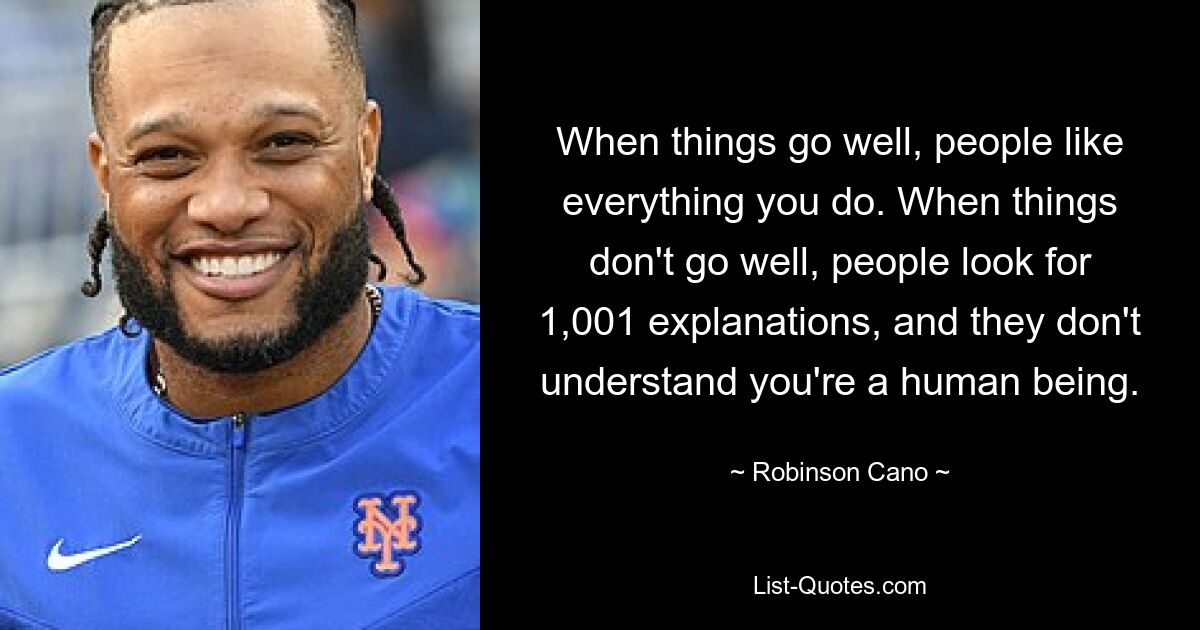 When things go well, people like everything you do. When things don't go well, people look for 1,001 explanations, and they don't understand you're a human being. — © Robinson Cano