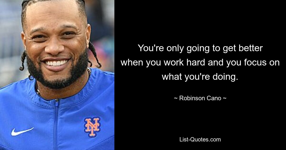 You're only going to get better when you work hard and you focus on what you're doing. — © Robinson Cano