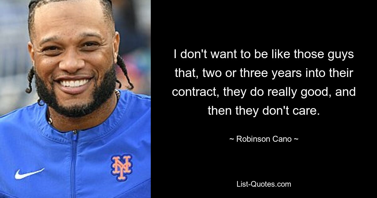 I don't want to be like those guys that, two or three years into their contract, they do really good, and then they don't care. — © Robinson Cano