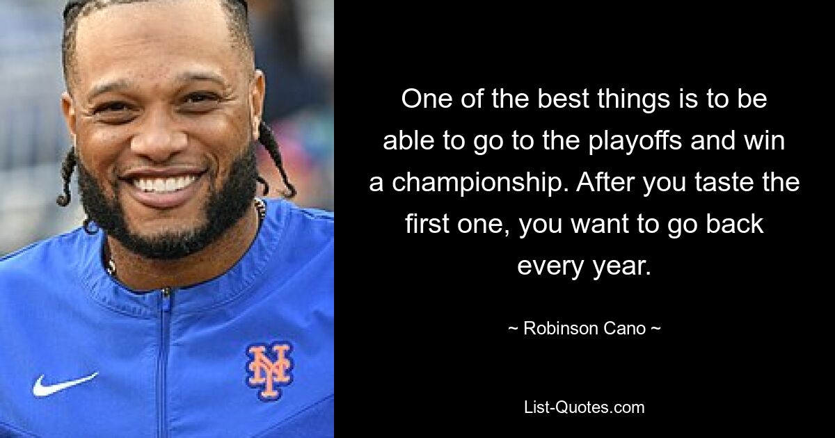 One of the best things is to be able to go to the playoffs and win a championship. After you taste the first one, you want to go back every year. — © Robinson Cano