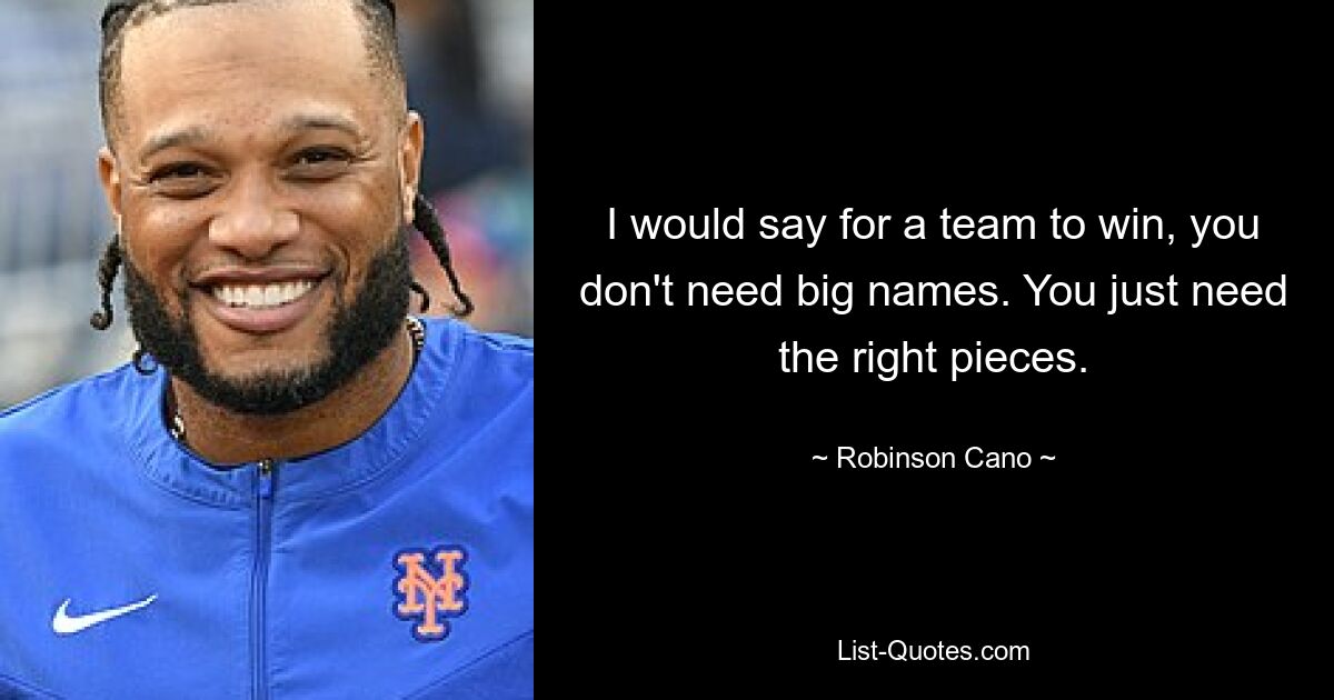 I would say for a team to win, you don't need big names. You just need the right pieces. — © Robinson Cano