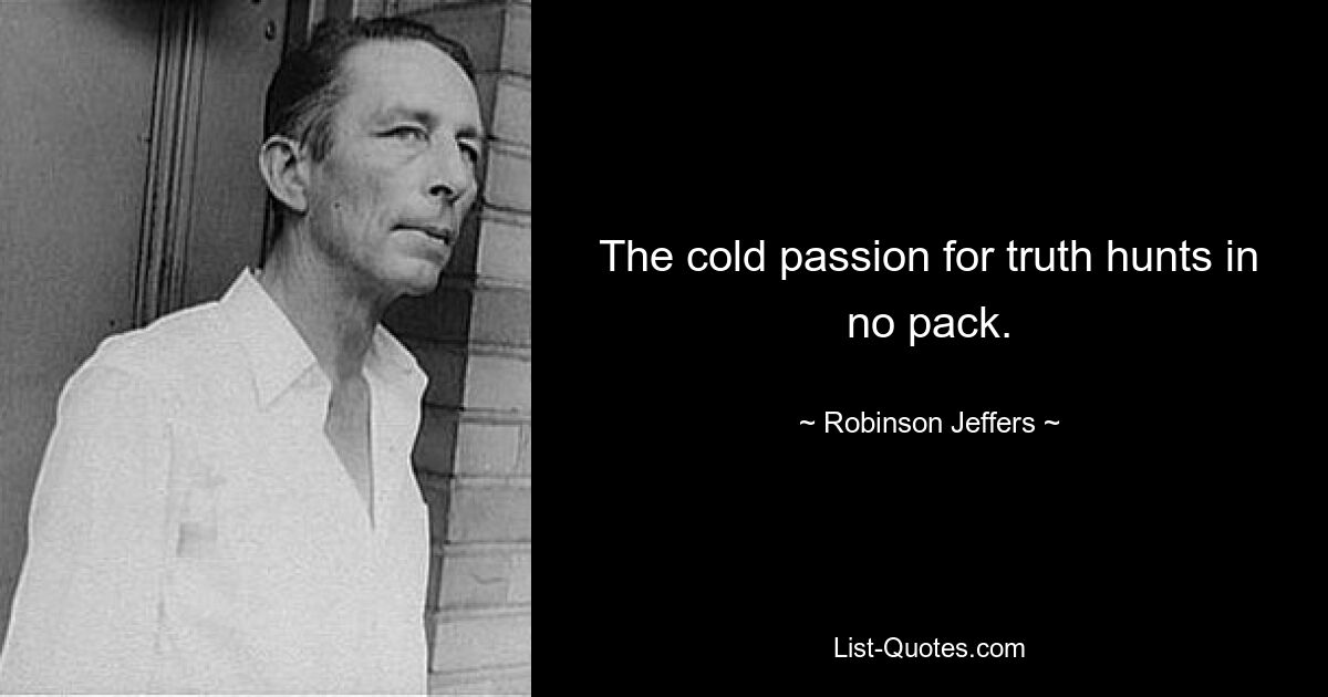 The cold passion for truth hunts in no pack. — © Robinson Jeffers