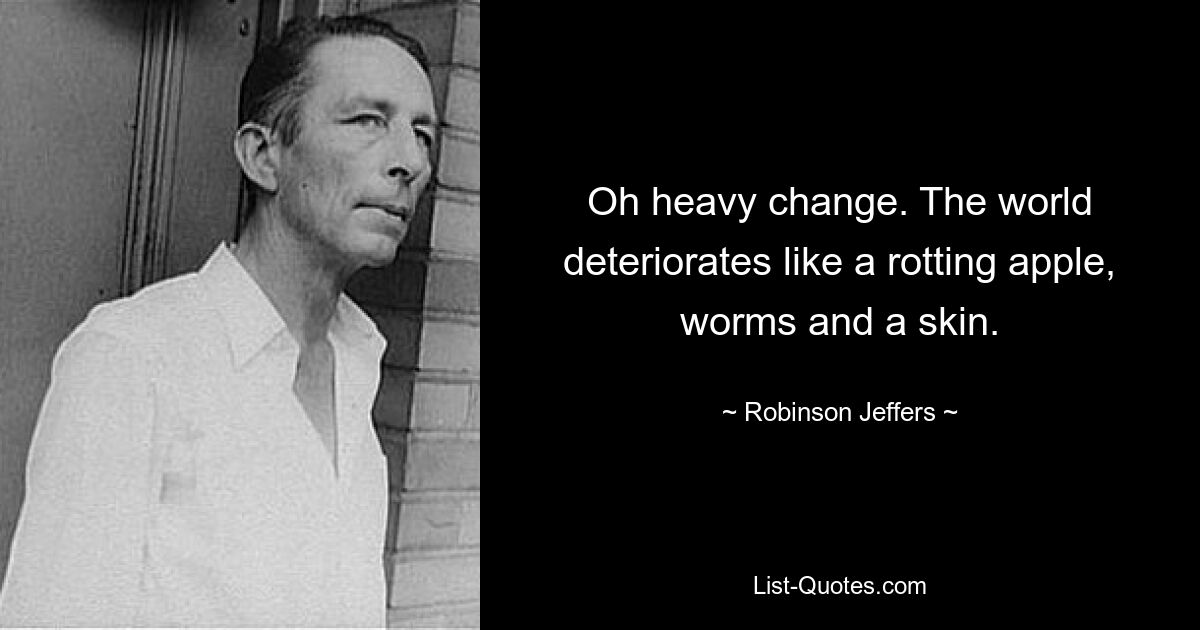 Oh heavy change. The world deteriorates like a rotting apple, worms and a skin. — © Robinson Jeffers