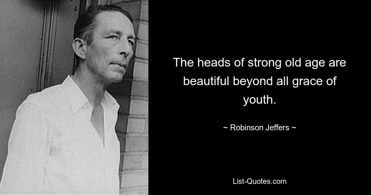 The heads of strong old age are beautiful beyond all grace of youth. — © Robinson Jeffers